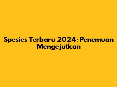 Spesies Terbaru 2024: Penemuan Mengejutkan