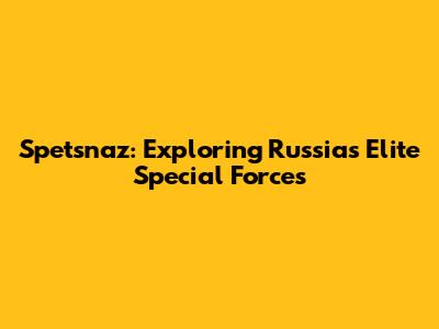 Spetsnaz: Exploring Russia's Elite Special Forces