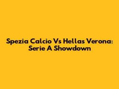 Spezia Calcio Vs Hellas Verona: Serie A Showdown
