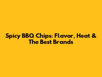 Spicy BBQ Chips: Flavor, Heat & The Best Brands