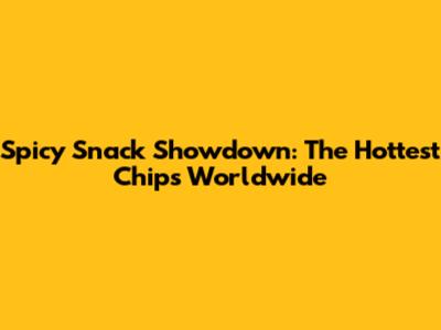 Spicy Snack Showdown: The Hottest Chips Worldwide