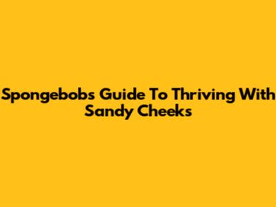 Spongebob's Guide To Thriving With Sandy Cheeks
