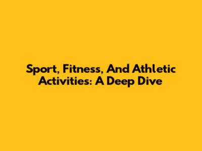 Sport, Fitness, And Athletic Activities: A Deep Dive
