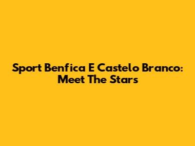 Sport Benfica E Castelo Branco: Meet The Stars