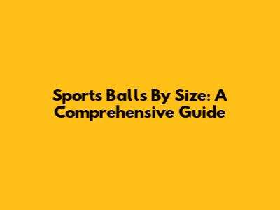 Sports Balls By Size: A Comprehensive Guide
