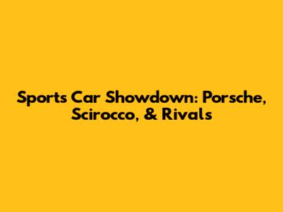 Sports Car Showdown: Porsche, Scirocco, & Rivals