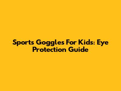 Sports Goggles For Kids: Eye Protection Guide