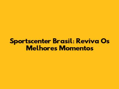 Sportscenter Brasil: Reviva Os Melhores Momentos