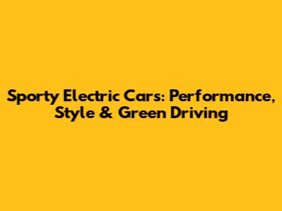 Sporty Electric Cars: Performance, Style & Green Driving