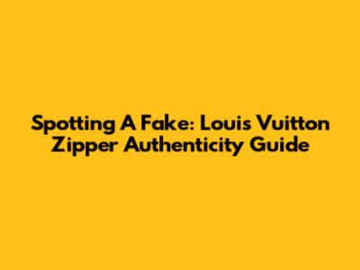 Spotting A Fake: Louis Vuitton Zipper Authenticity Guide