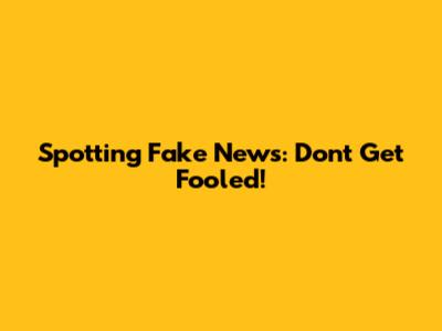 Spotting Fake News: Don't Get Fooled!