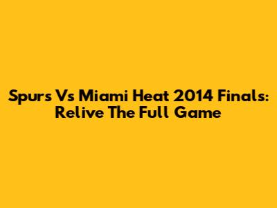 Spurs Vs Miami Heat 2014 Finals: Relive The Full Game