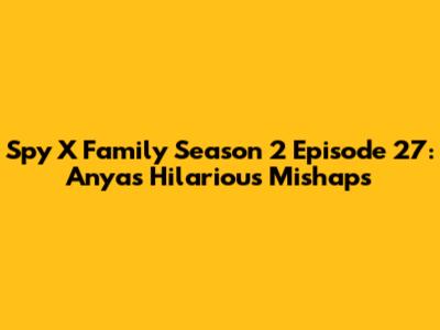 Spy X Family Season 2 Episode 27: Anya's Hilarious Mishaps