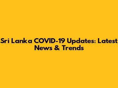 Sri Lanka COVID-19 Updates: Latest News & Trends