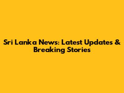 Sri Lanka News: Latest Updates & Breaking Stories