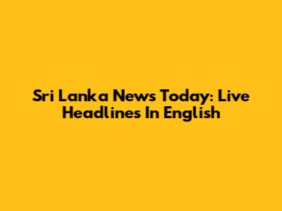Sri Lanka News Today: Live Headlines In English