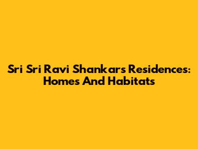 Sri Sri Ravi Shankar's Residences: Homes And Habitats