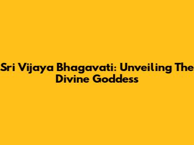 Sri Vijaya Bhagavati: Unveiling The Divine Goddess