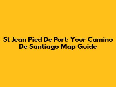 St Jean Pied De Port: Your Camino De Santiago Map Guide