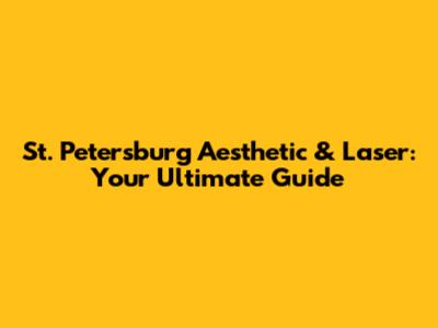 St. Petersburg Aesthetic & Laser: Your Ultimate Guide