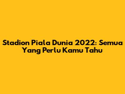 Stadion Piala Dunia 2022: Semua Yang Perlu Kamu Tahu