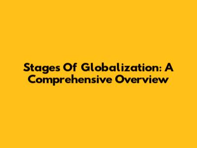 Stages Of Globalization: A Comprehensive Overview