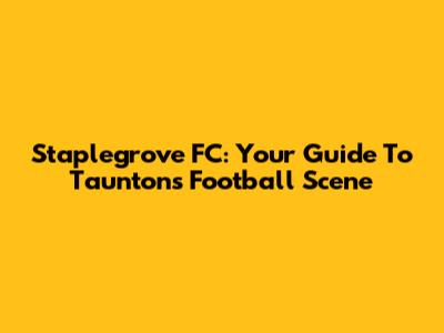 Staplegrove FC: Your Guide To Taunton's Football Scene