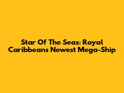 Star Of The Seas: Royal Caribbean's Newest Mega-Ship