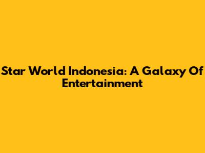 Star World Indonesia: A Galaxy Of Entertainment