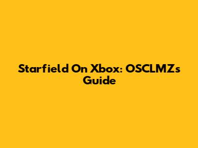 Starfield On Xbox: OSCLMZ's Guide
