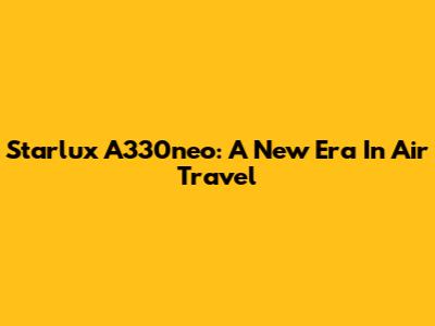 Starlux A330neo: A New Era In Air Travel