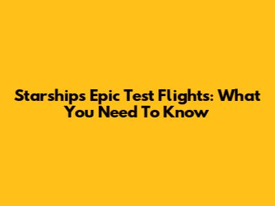 Starship's Epic Test Flights: What You Need To Know