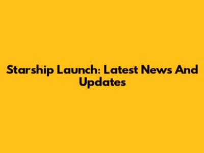 Starship Launch: Latest News And Updates