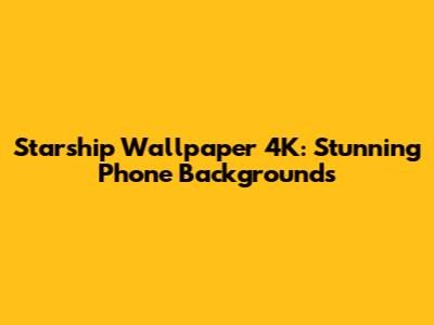 Starship Wallpaper 4K: Stunning Phone Backgrounds