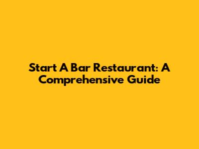 Start A Bar Restaurant: A Comprehensive Guide