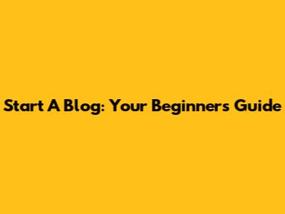 Start A Blog: Your Beginner's Guide