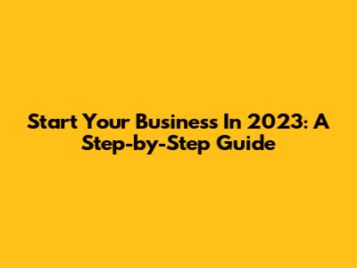 Start Your Business In 2023: A Step-by-Step Guide