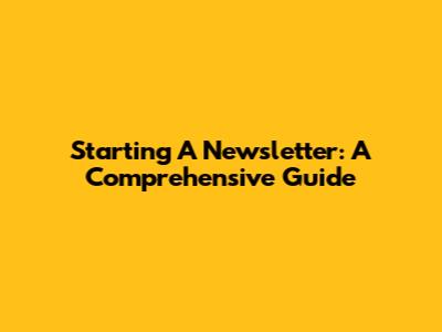 Starting A Newsletter: A Comprehensive Guide