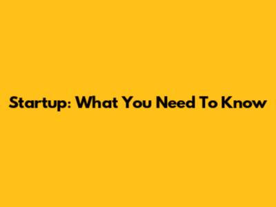 Startup: What You Need To Know