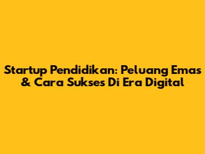 Startup Pendidikan: Peluang Emas & Cara Sukses Di Era Digital