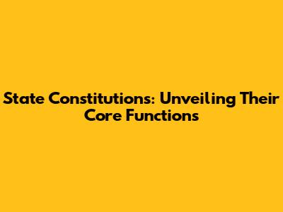 State Constitutions: Unveiling Their Core Functions