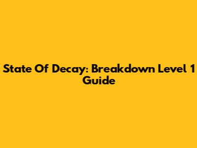 State Of Decay: Breakdown Level 1 Guide