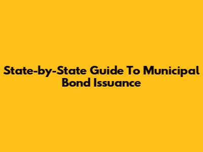 State-by-State Guide To Municipal Bond Issuance
