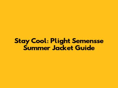 Stay Cool: Plight Semensse Summer Jacket Guide