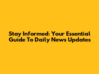 Stay Informed: Your Essential Guide To Daily News Updates