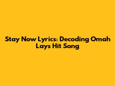 Stay Now Lyrics: Decoding Omah Lay's Hit Song