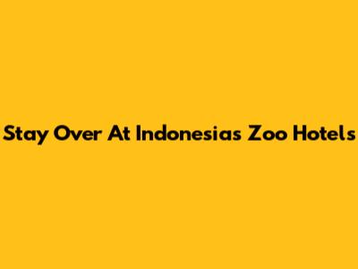 Stay Over At Indonesia's Zoo Hotels