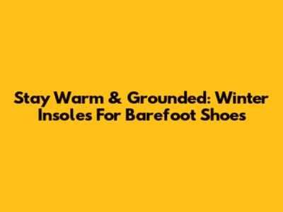 Stay Warm & Grounded: Winter Insoles For Barefoot Shoes