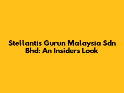 Stellantis Gurun Malaysia Sdn Bhd: An Insider's Look