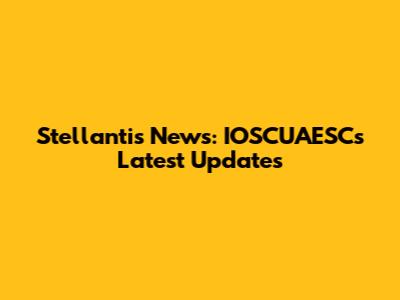 Stellantis News: IOSCUAESC's Latest Updates